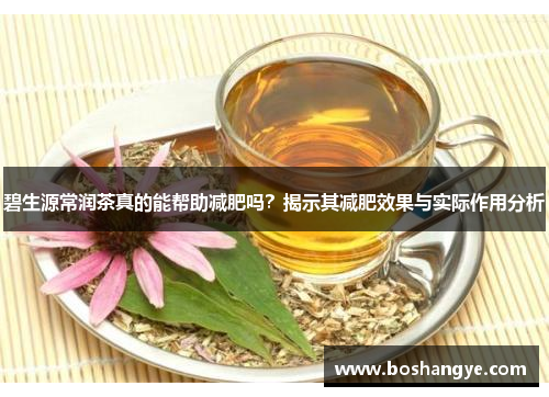 碧生源常润茶真的能帮助减肥吗？揭示其减肥效果与实际作用分析