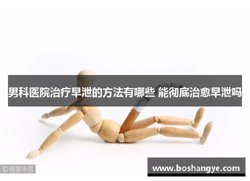 男科医院治疗早泄的方法有哪些 能彻底治愈早泄吗 男科医院治疗早泄的方法有哪些 能彻底治愈早泄吗