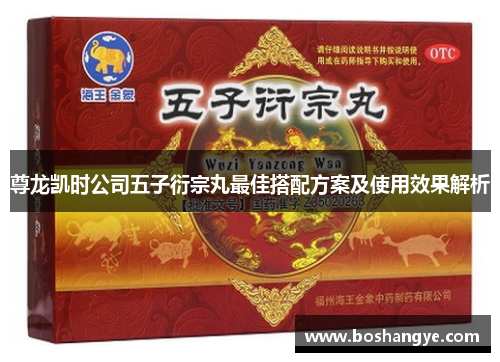 尊龙凯时公司五子衍宗丸最佳搭配方案及使用效果解析